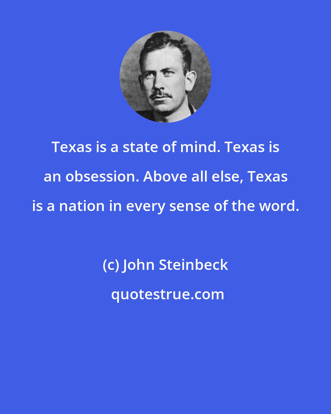 John Steinbeck: Texas is a state of mind. Texas is an obsession. Above all else, Texas is a nation in every sense of the word.