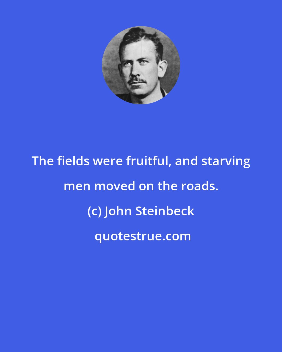 John Steinbeck: The fields were fruitful, and starving men moved on the roads.