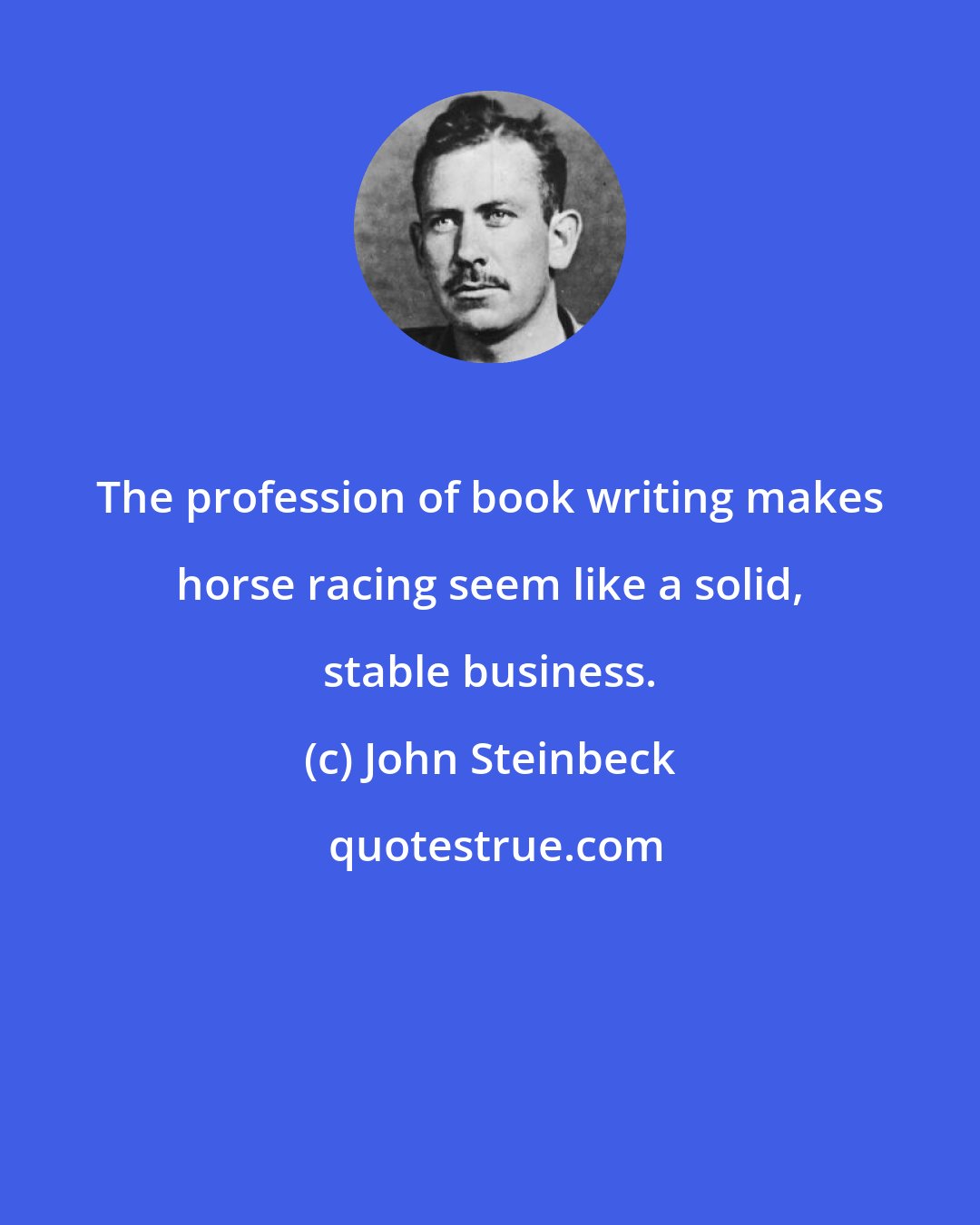 John Steinbeck: The profession of book writing makes horse racing seem like a solid, stable business.