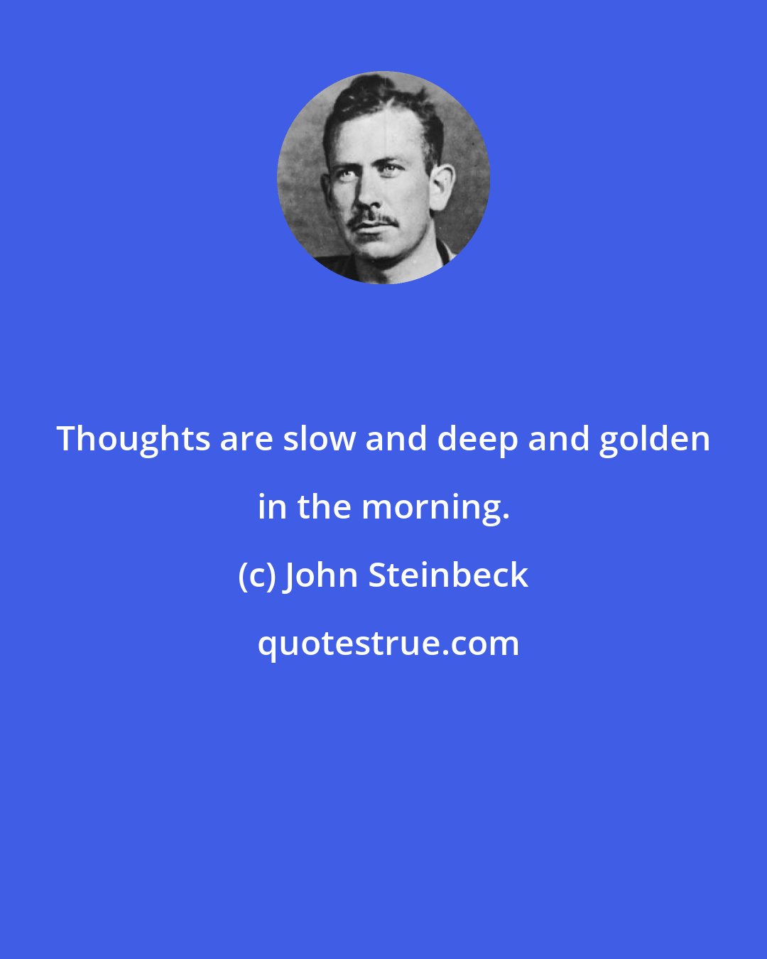 John Steinbeck: Thoughts are slow and deep and golden in the morning.