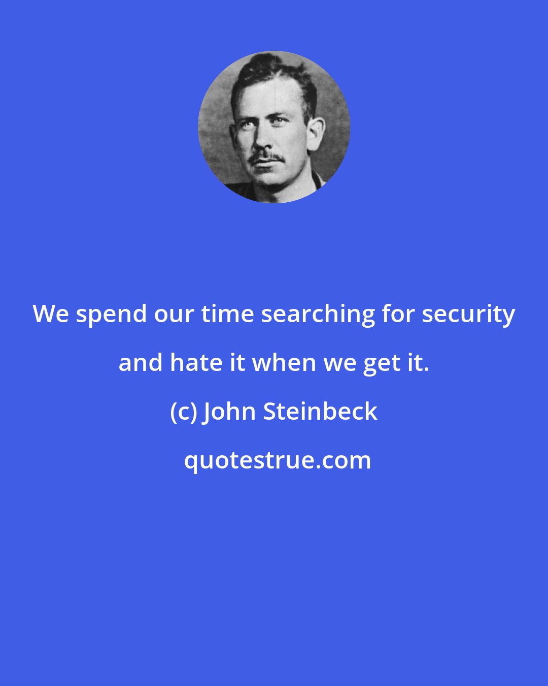 John Steinbeck: We spend our time searching for security and hate it when we get it.