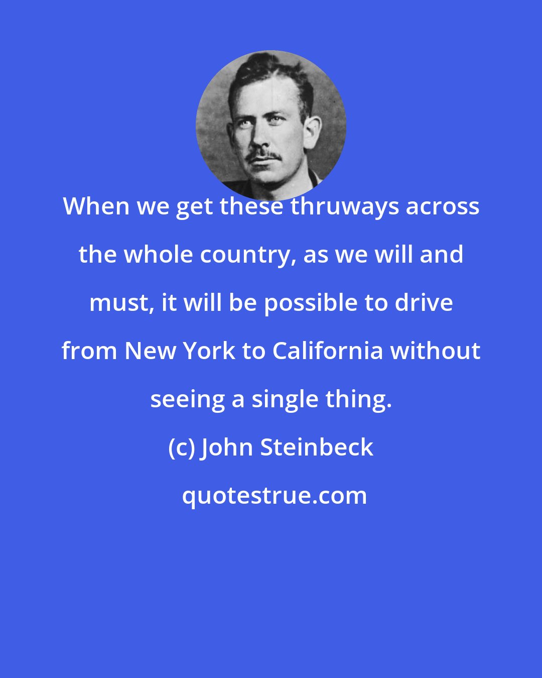 John Steinbeck: When we get these thruways across the whole country, as we will and must, it will be possible to drive from New York to California without seeing a single thing.