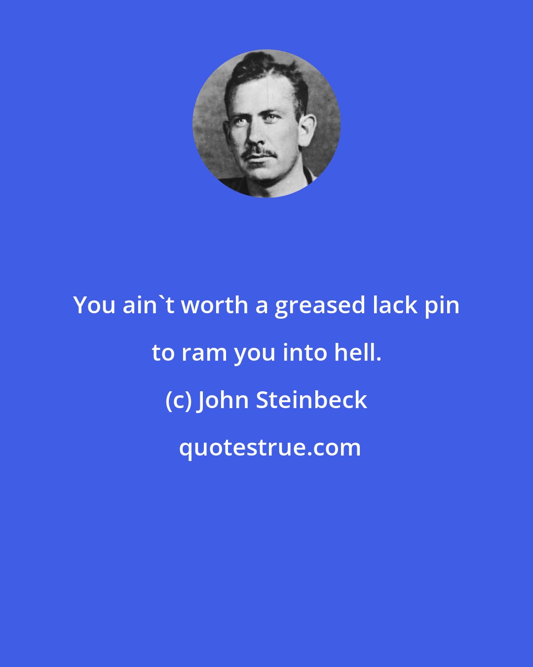 John Steinbeck: You ain't worth a greased lack pin to ram you into hell.