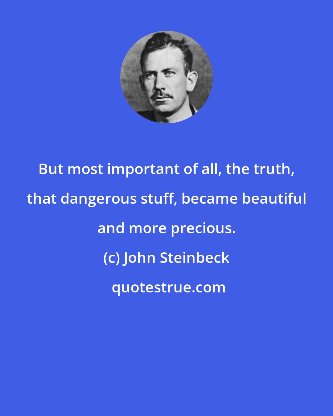 John Steinbeck: But most important of all, the truth, that dangerous stuff, became beautiful and more precious.