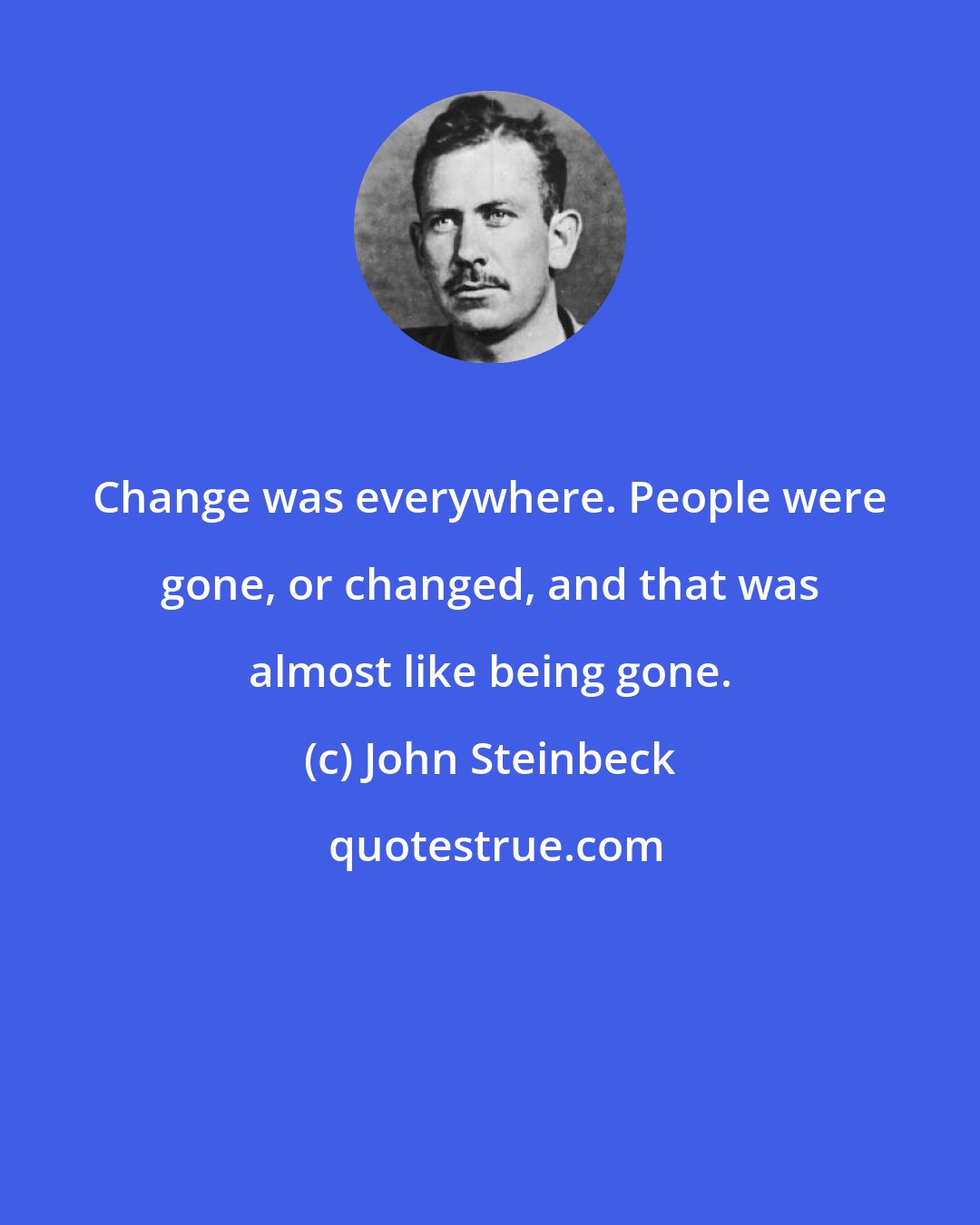 John Steinbeck: Change was everywhere. People were gone, or changed, and that was almost like being gone.