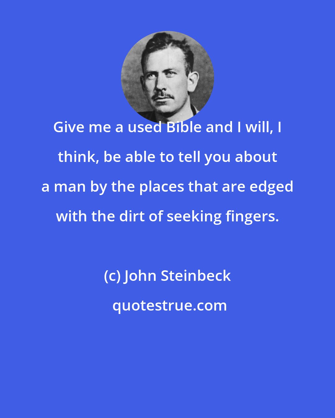 John Steinbeck: Give me a used Bible and I will, I think, be able to tell you about a man by the places that are edged with the dirt of seeking fingers.