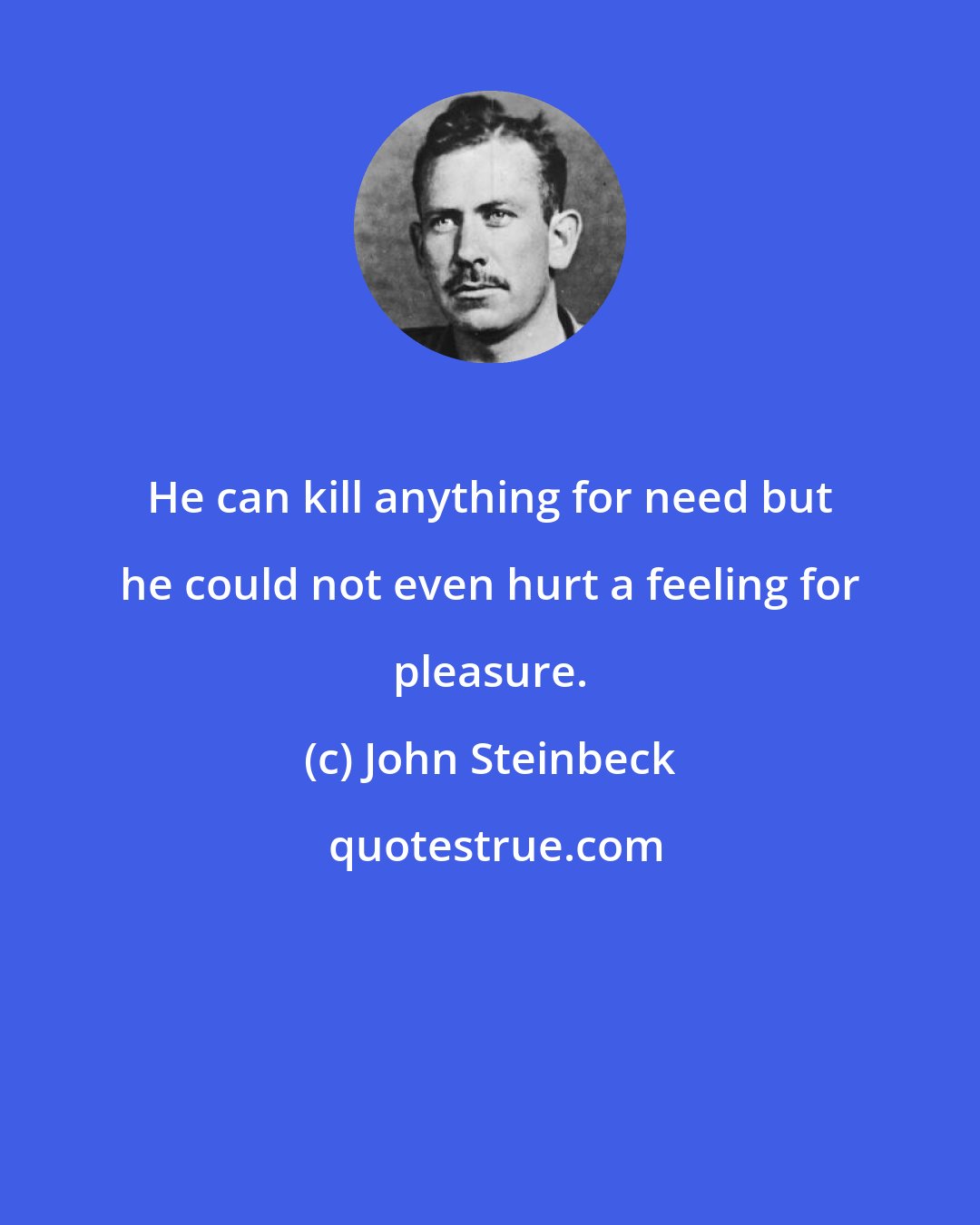 John Steinbeck: He can kill anything for need but he could not even hurt a feeling for pleasure.