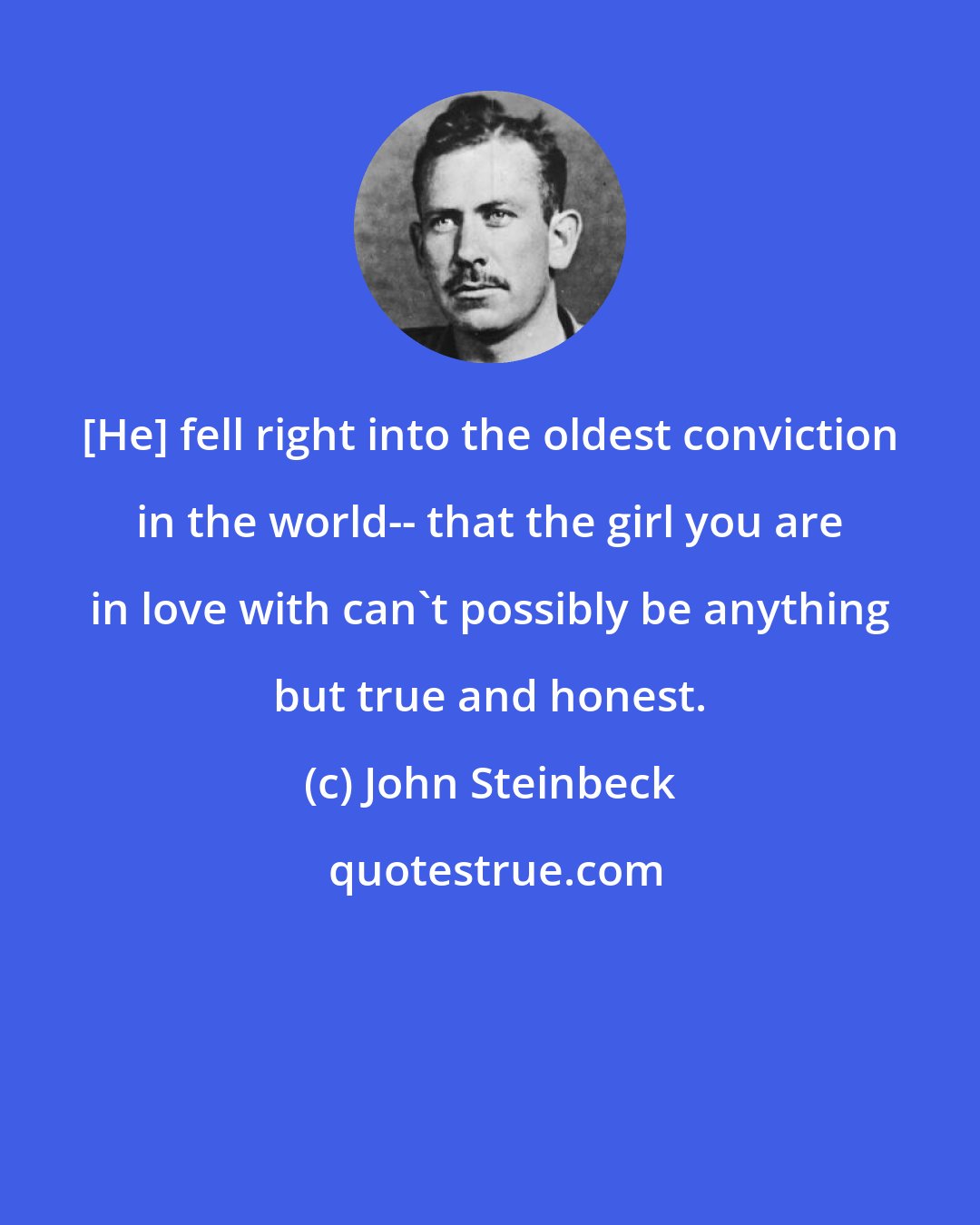 John Steinbeck: [He] fell right into the oldest conviction in the world-- that the girl you are in love with can't possibly be anything but true and honest.