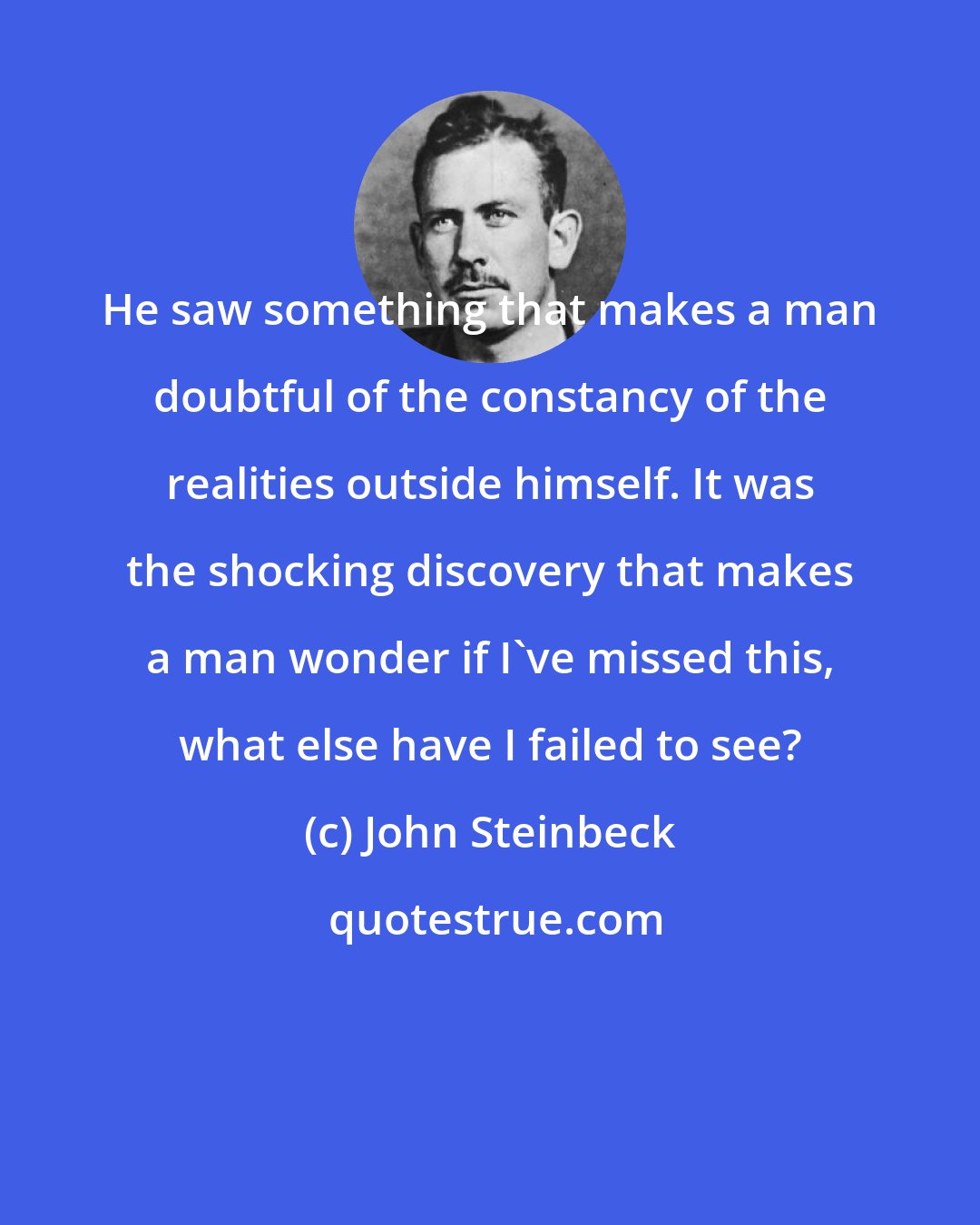 John Steinbeck: He saw something that makes a man doubtful of the constancy of the realities outside himself. It was the shocking discovery that makes a man wonder if I've missed this, what else have I failed to see?