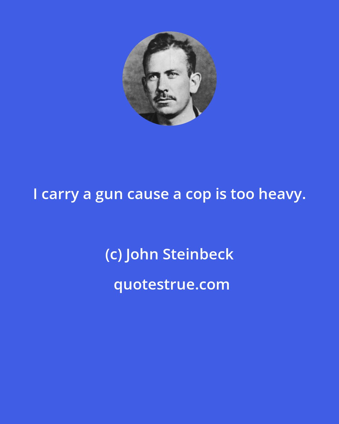 John Steinbeck: I carry a gun cause a cop is too heavy.