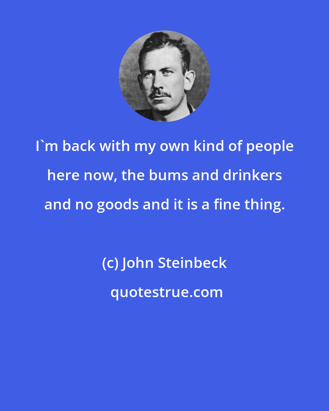 John Steinbeck: I'm back with my own kind of people here now, the bums and drinkers and no goods and it is a fine thing.