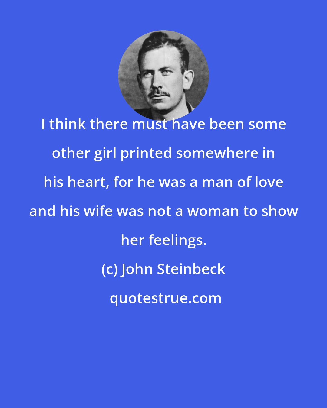 John Steinbeck: I think there must have been some other girl printed somewhere in his heart, for he was a man of love and his wife was not a woman to show her feelings.