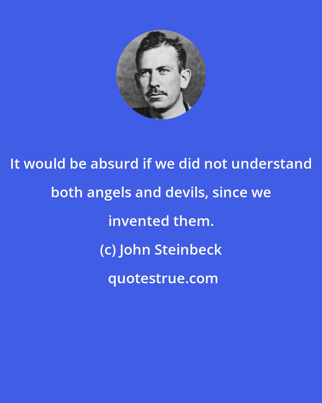 John Steinbeck: It would be absurd if we did not understand both angels and devils, since we invented them.