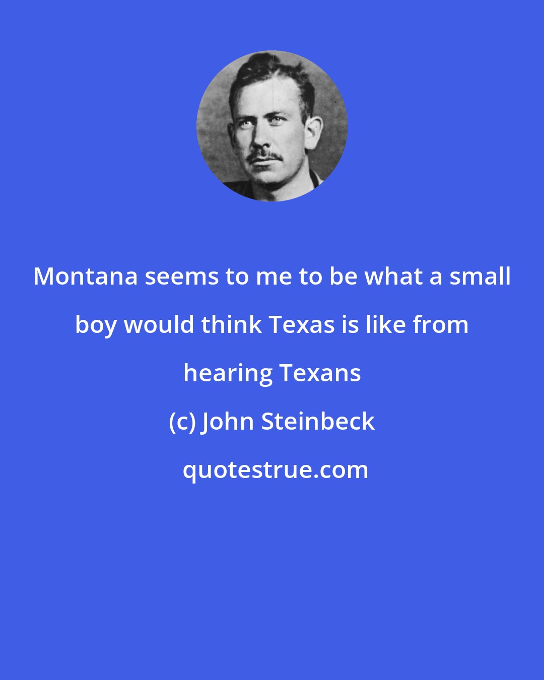 John Steinbeck: Montana seems to me to be what a small boy would think Texas is like from hearing Texans