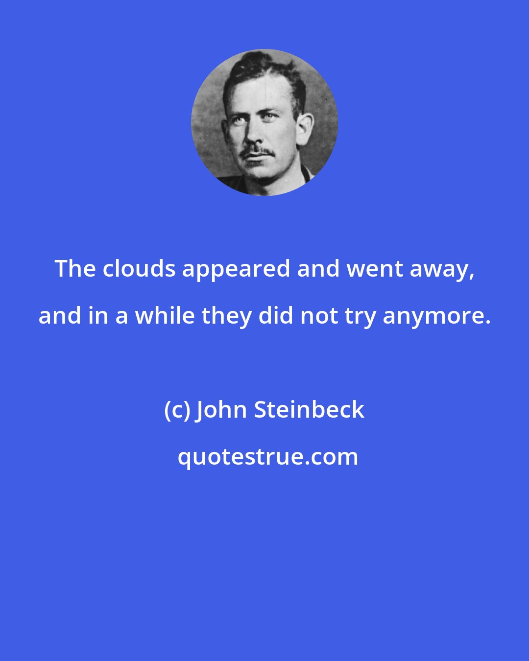 John Steinbeck: The clouds appeared and went away, and in a while they did not try anymore.