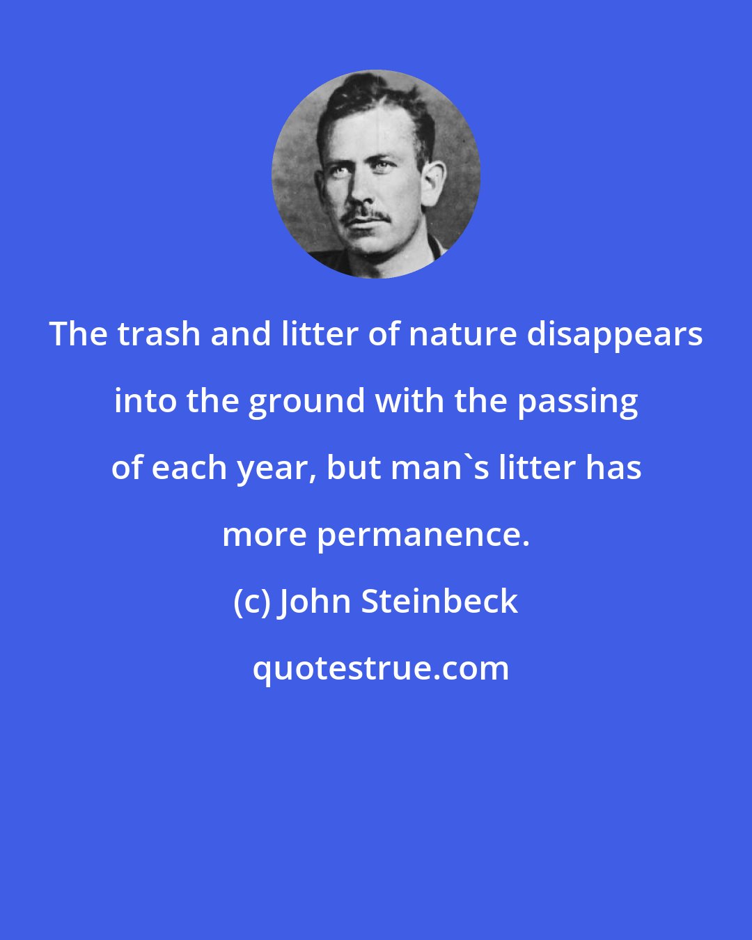 John Steinbeck: The trash and litter of nature disappears into the ground with the passing of each year, but man's litter has more permanence.