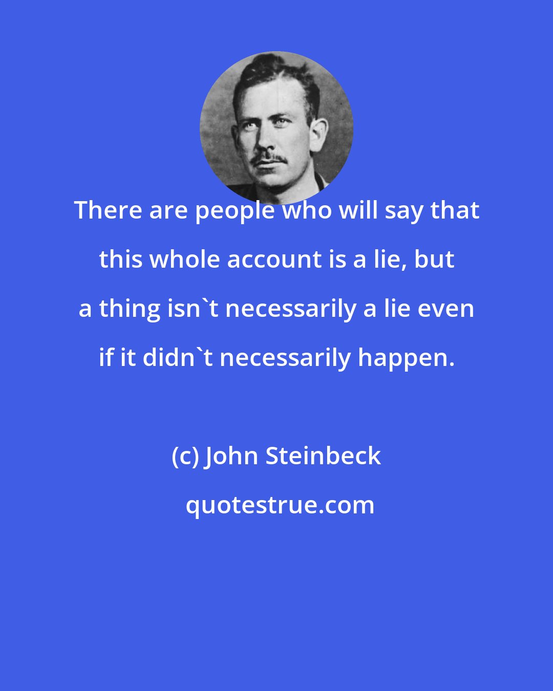 John Steinbeck: There are people who will say that this whole account is a lie, but a thing isn't necessarily a lie even if it didn't necessarily happen.