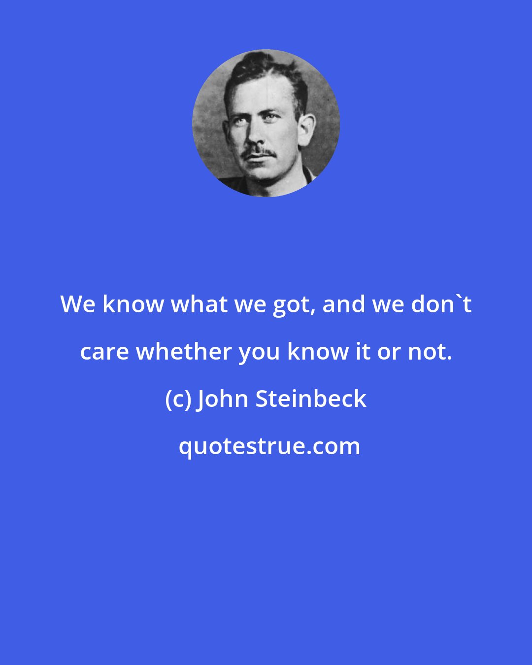 John Steinbeck: We know what we got, and we don't care whether you know it or not.