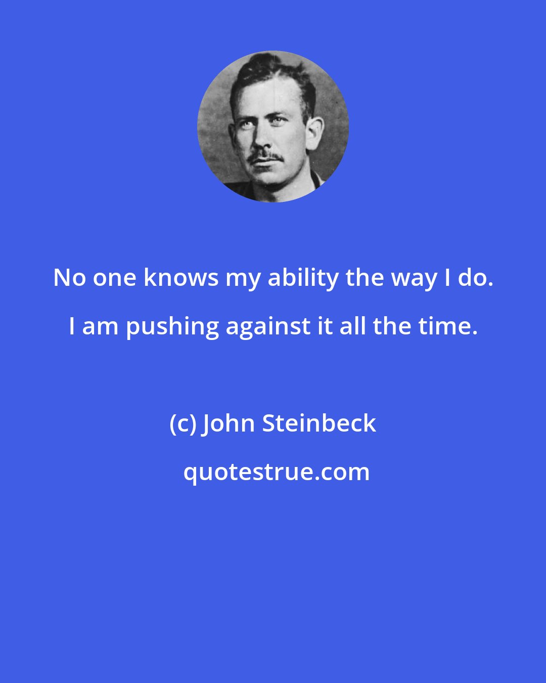 John Steinbeck: No one knows my ability the way I do. I am pushing against it all the time.