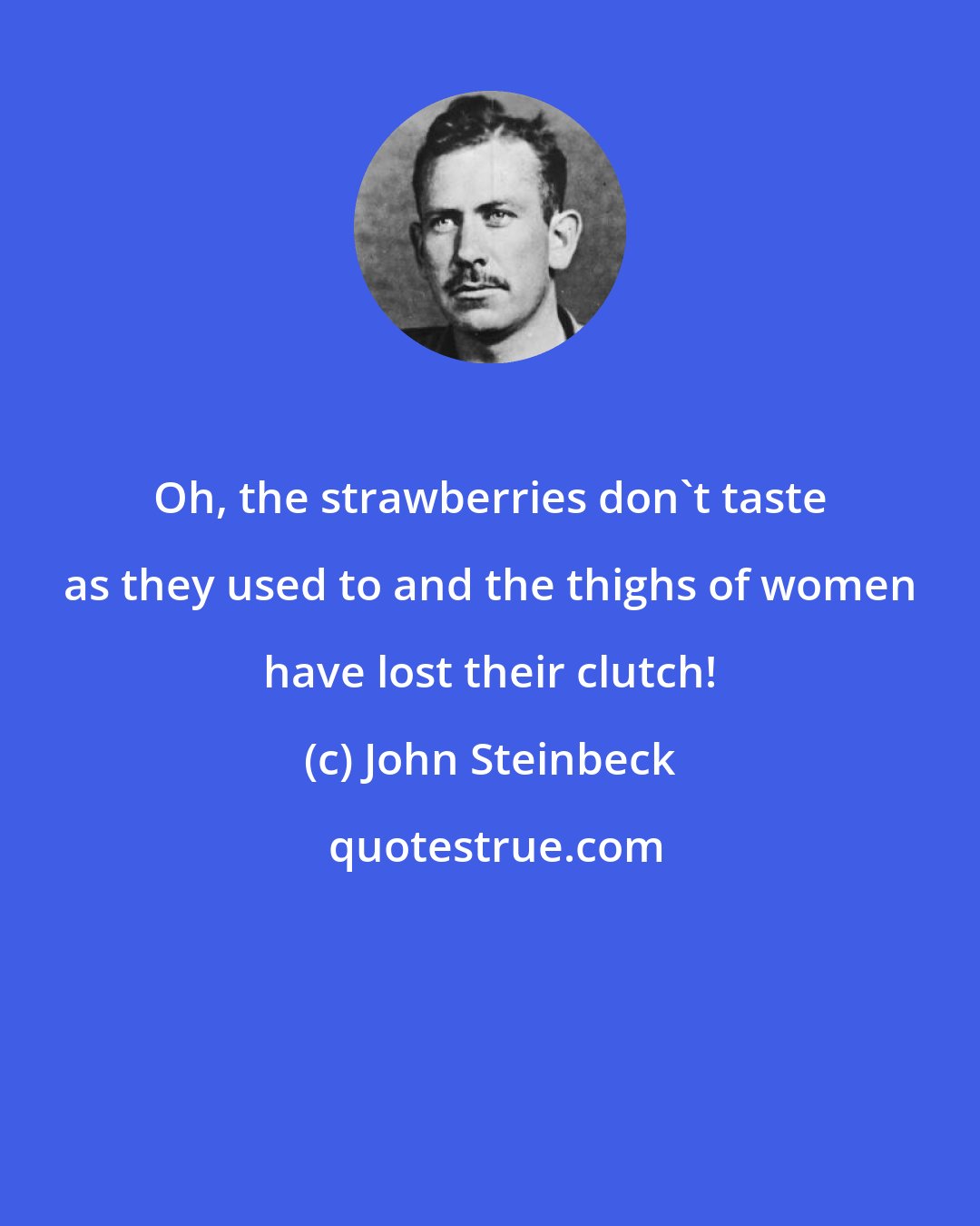 John Steinbeck: Oh, the strawberries don't taste as they used to and the thighs of women have lost their clutch!