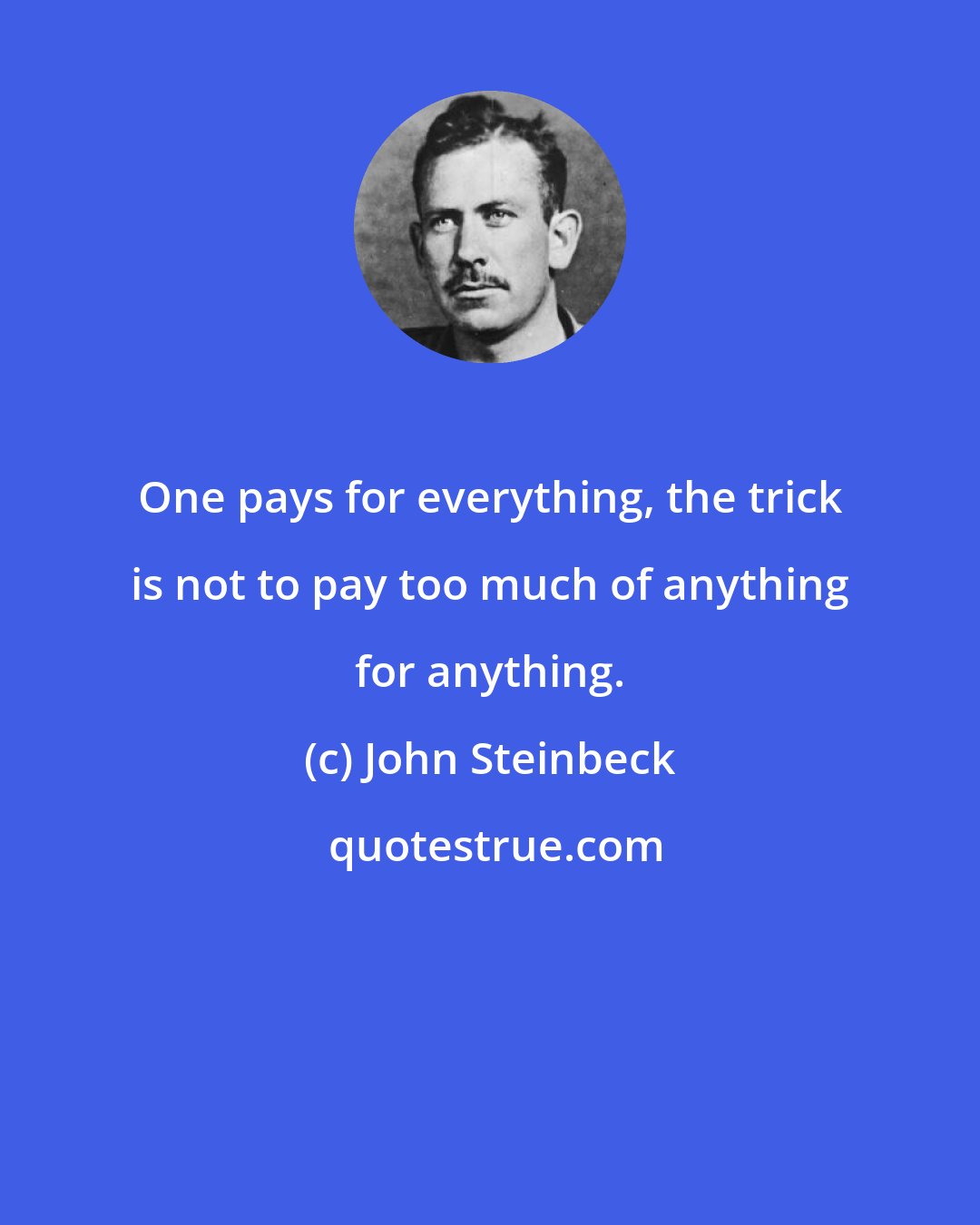 John Steinbeck: One pays for everything, the trick is not to pay too much of anything for anything.