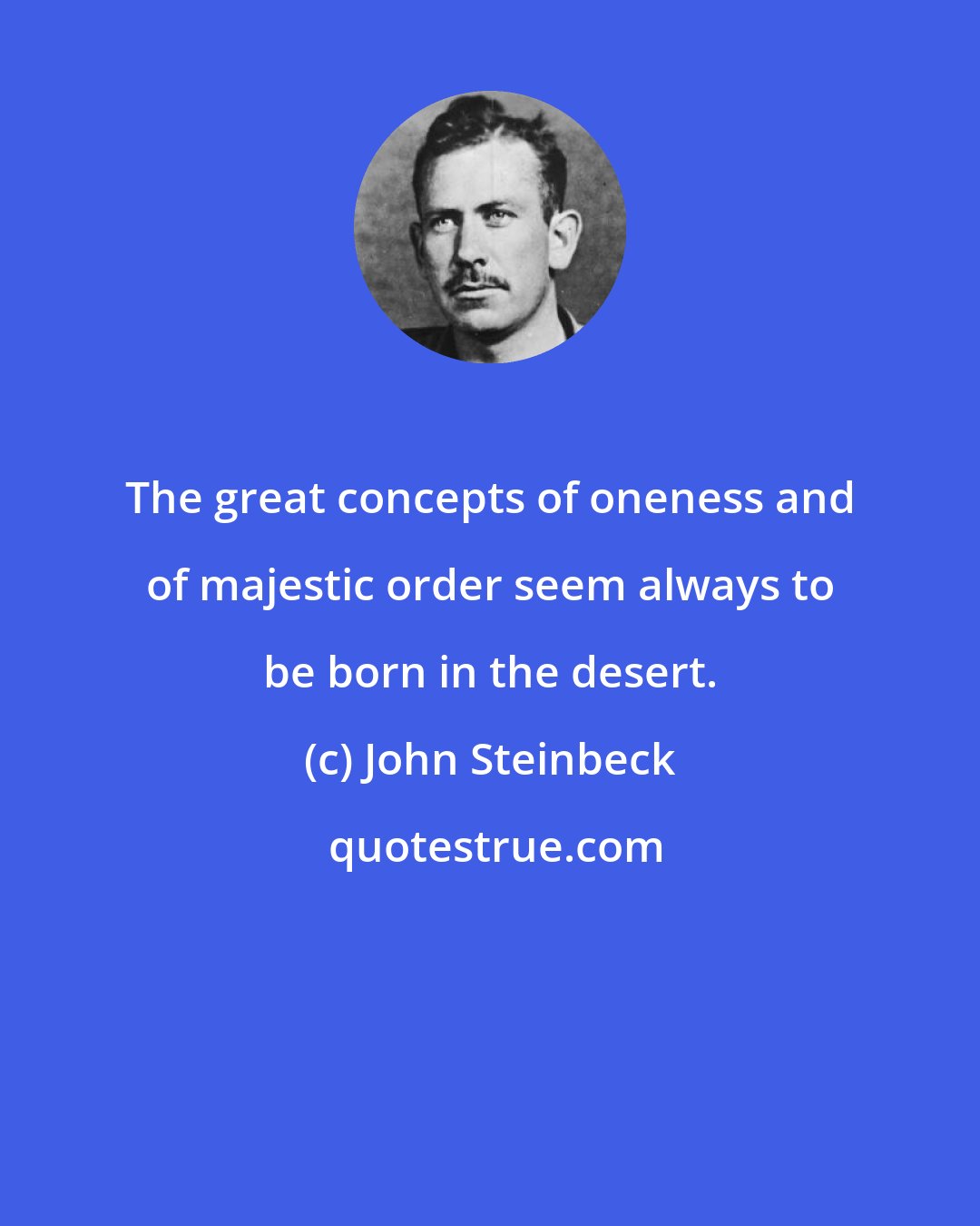 John Steinbeck: The great concepts of oneness and of majestic order seem always to be born in the desert.