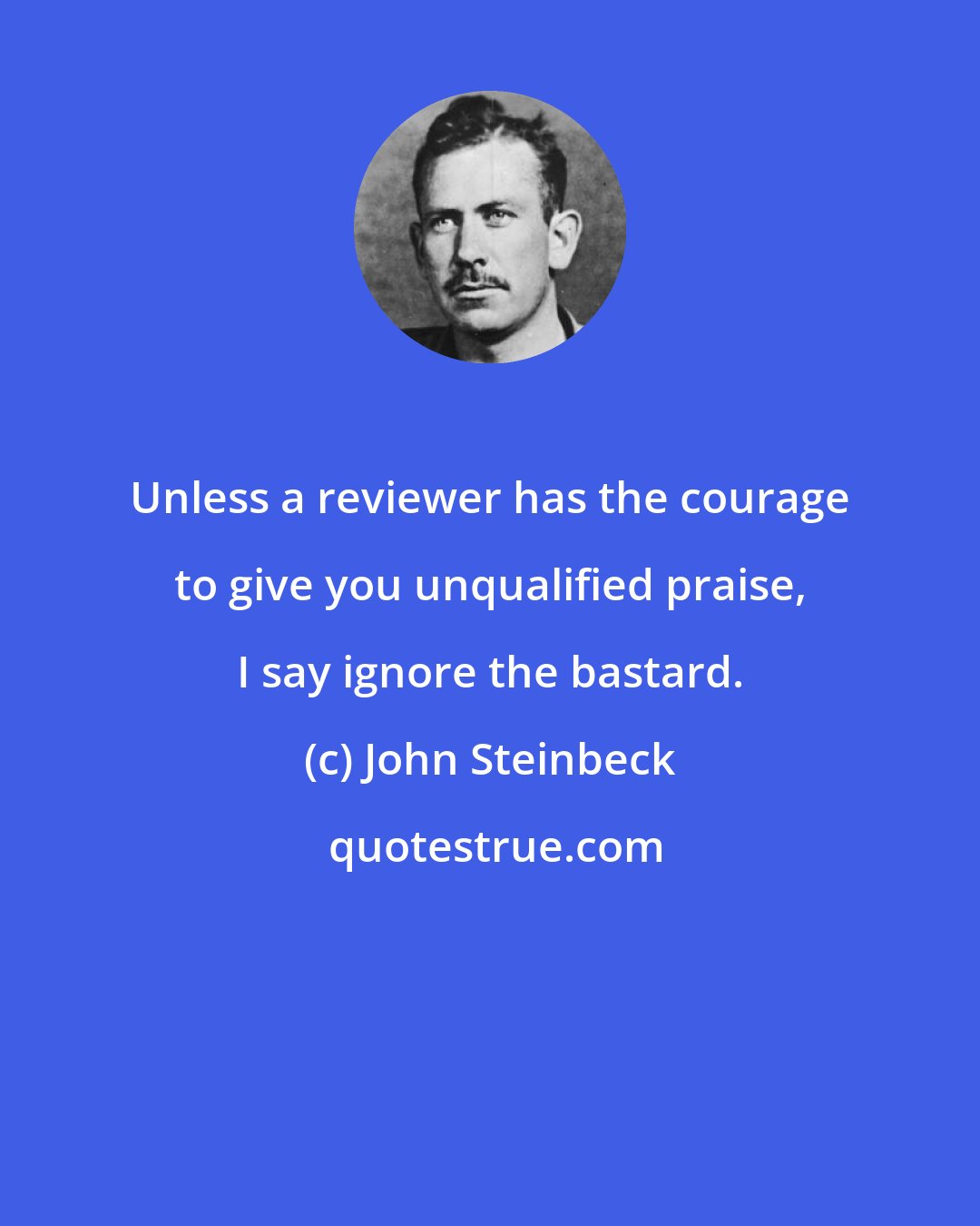 John Steinbeck: Unless a reviewer has the courage to give you unqualified praise, I say ignore the bastard.