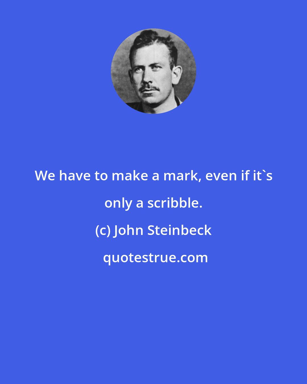 John Steinbeck: We have to make a mark, even if it's only a scribble.