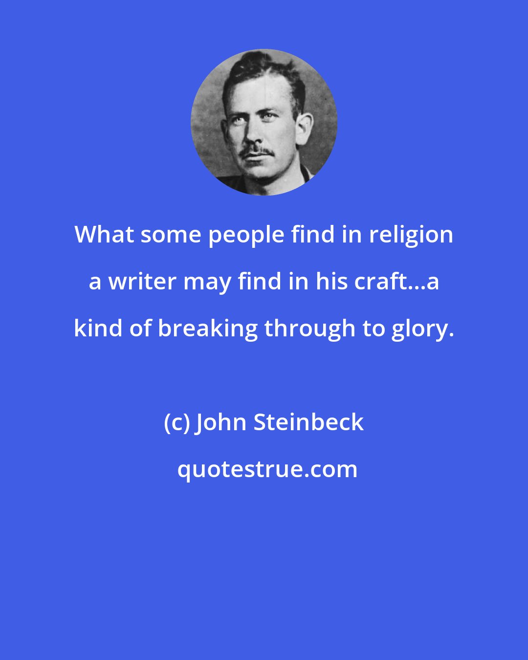 John Steinbeck: What some people find in religion a writer may find in his craft...a kind of breaking through to glory.