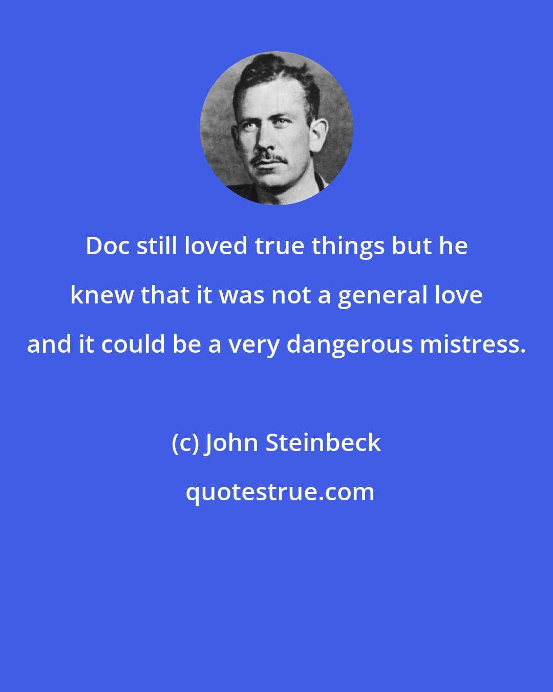 John Steinbeck: Doc still loved true things but he knew that it was not a general love and it could be a very dangerous mistress.