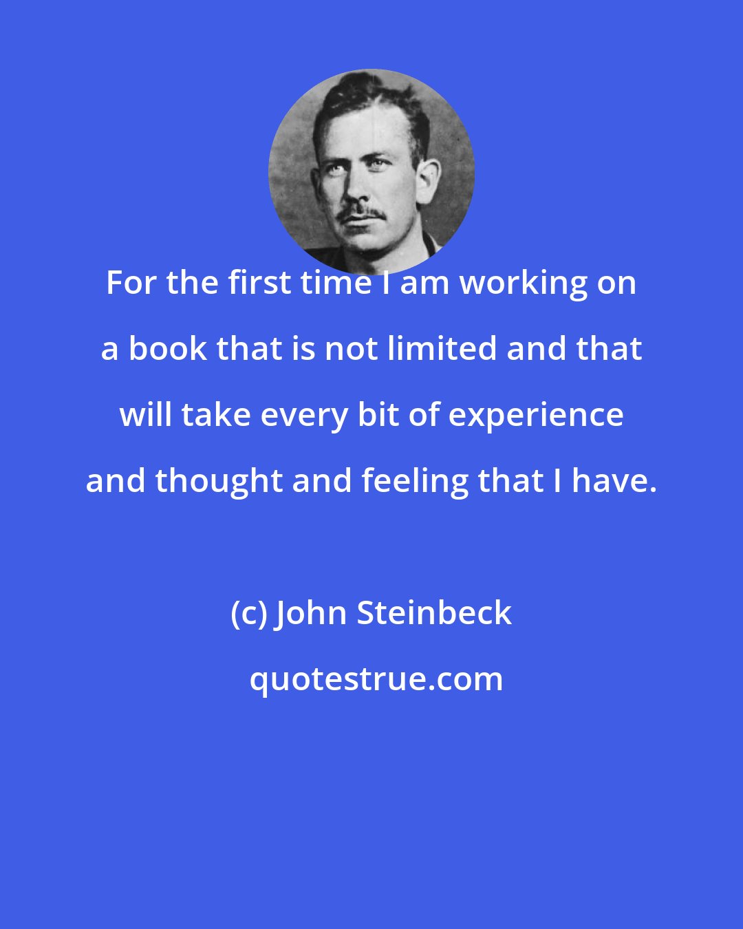 John Steinbeck: For the first time I am working on a book that is not limited and that will take every bit of experience and thought and feeling that I have.