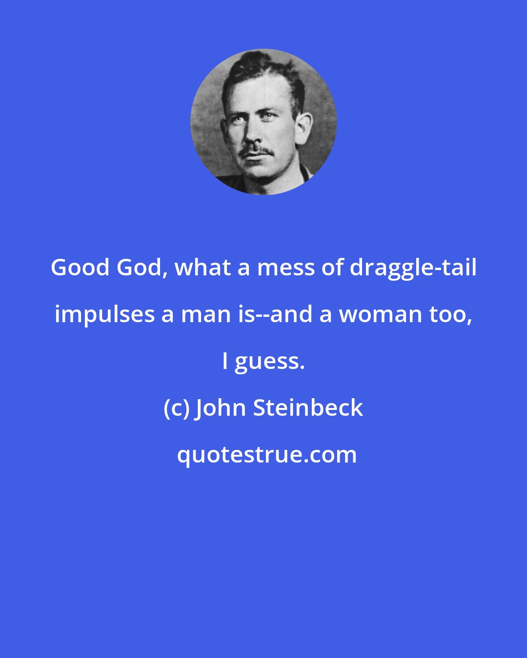 John Steinbeck: Good God, what a mess of draggle-tail impulses a man is--and a woman too, I guess.