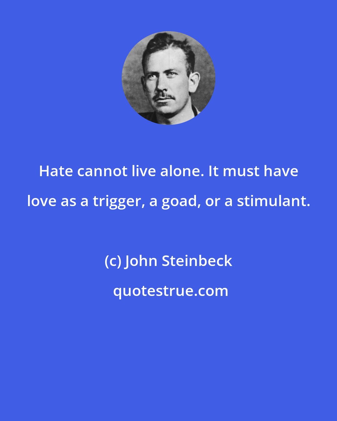 John Steinbeck: Hate cannot live alone. It must have love as a trigger, a goad, or a stimulant.