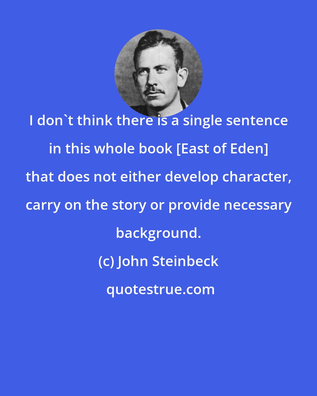 John Steinbeck: I don't think there is a single sentence in this whole book [East of Eden] that does not either develop character, carry on the story or provide necessary background.