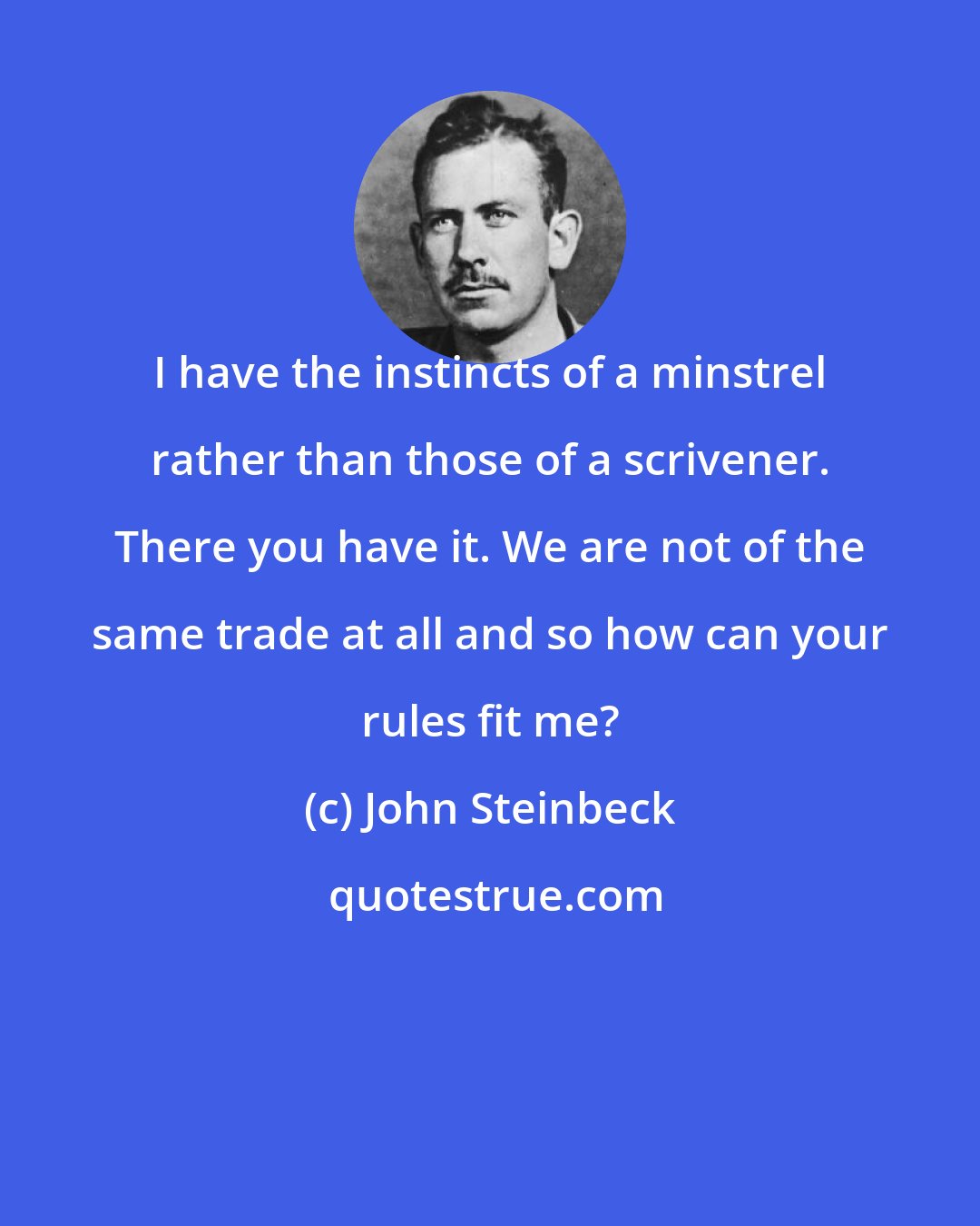 John Steinbeck: I have the instincts of a minstrel rather than those of a scrivener. There you have it. We are not of the same trade at all and so how can your rules fit me?