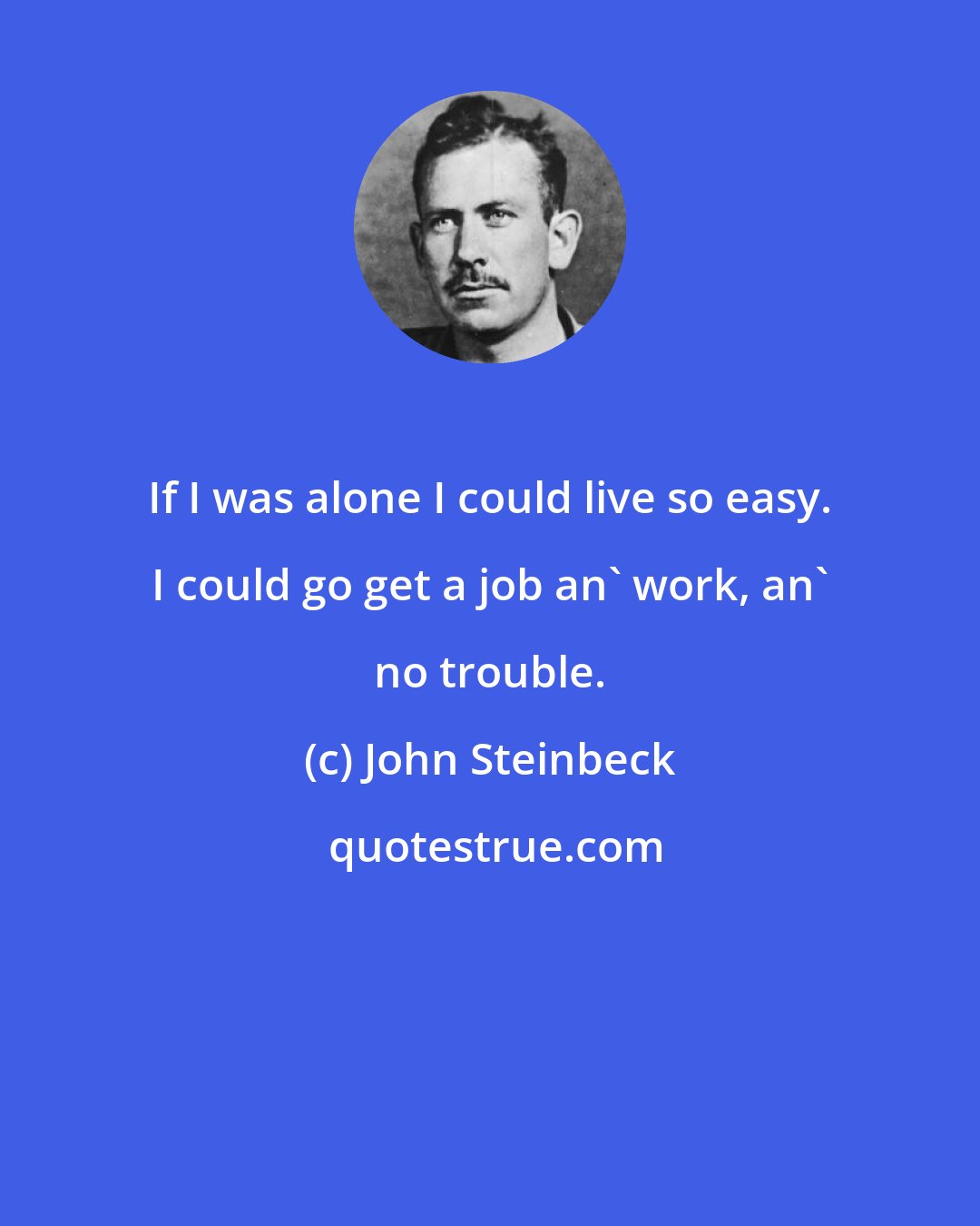 John Steinbeck: If I was alone I could live so easy. I could go get a job an' work, an' no trouble.