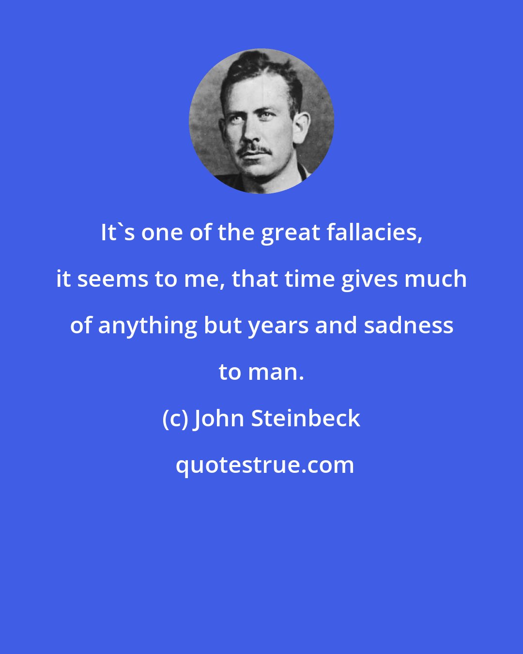 John Steinbeck: It's one of the great fallacies, it seems to me, that time gives much of anything but years and sadness to man.