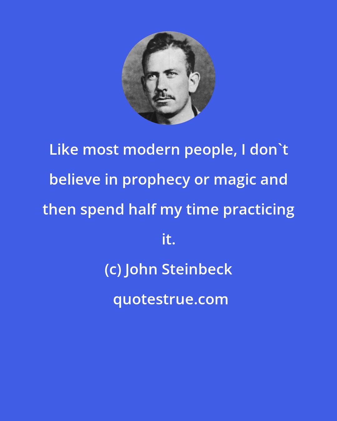 John Steinbeck: Like most modern people, I don't believe in prophecy or magic and then spend half my time practicing it.