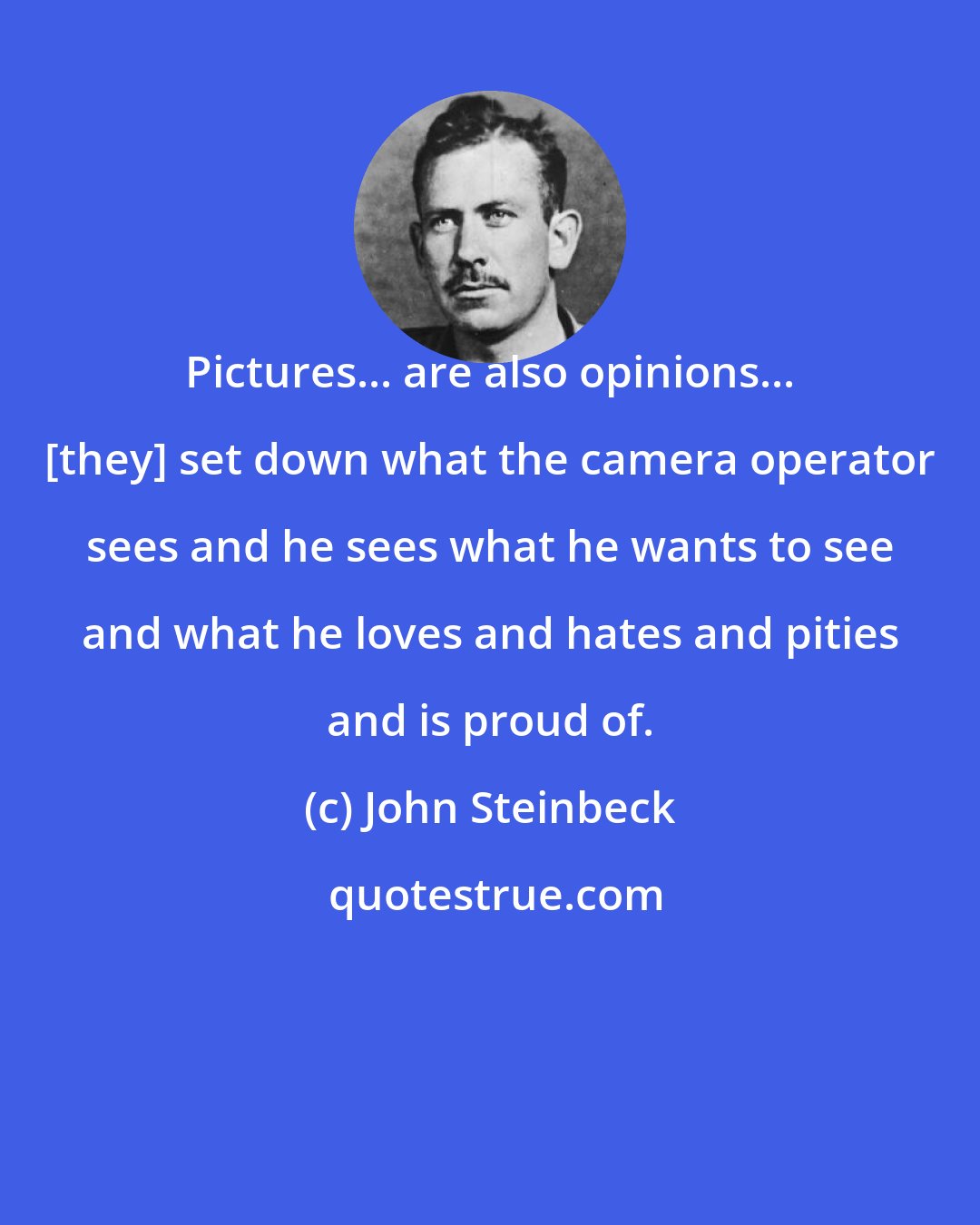 John Steinbeck: Pictures... are also opinions... [they] set down what the camera operator sees and he sees what he wants to see and what he loves and hates and pities and is proud of.