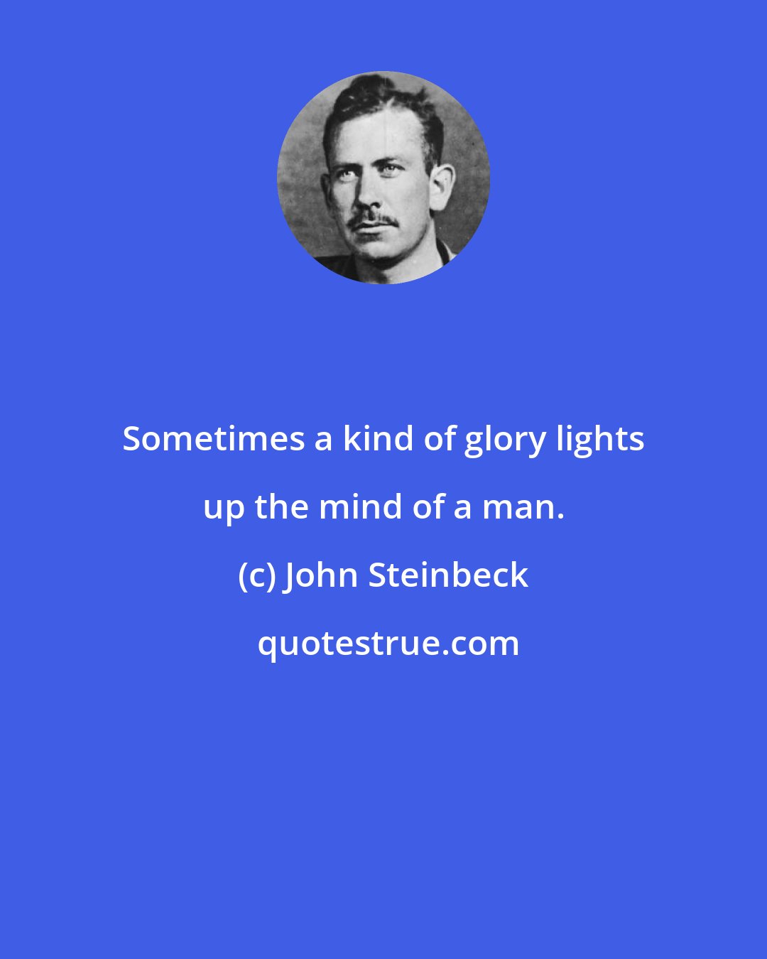 John Steinbeck: Sometimes a kind of glory lights up the mind of a man.