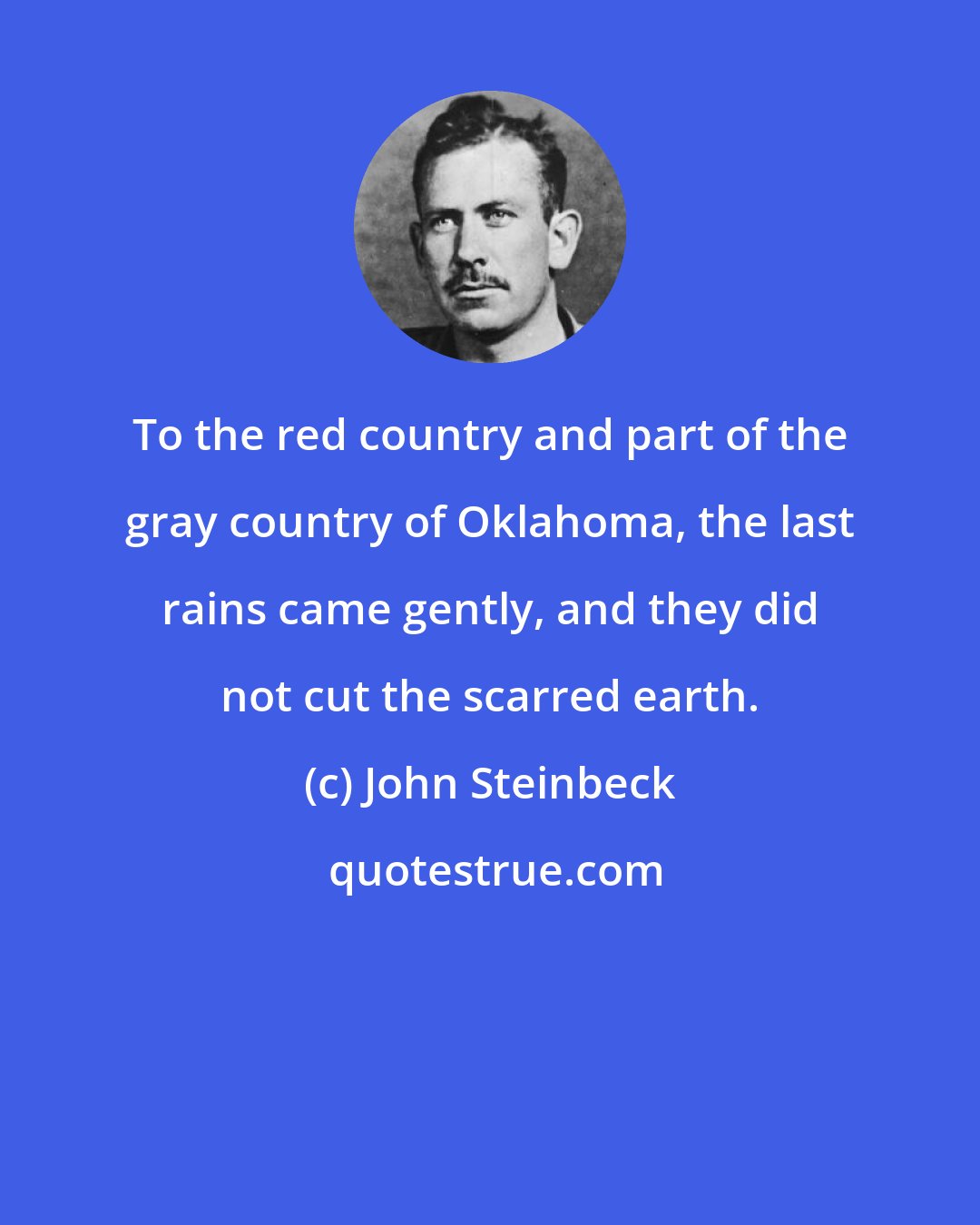 John Steinbeck: To the red country and part of the gray country of Oklahoma, the last rains came gently, and they did not cut the scarred earth.