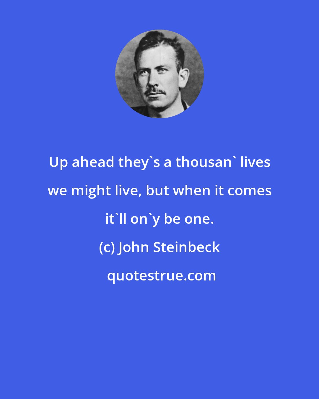 John Steinbeck: Up ahead they's a thousan' lives we might live, but when it comes it'll on'y be one.