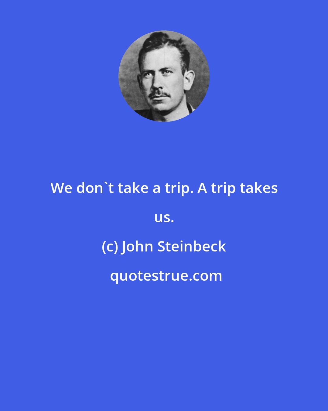 John Steinbeck: We don't take a trip. A trip takes us.
