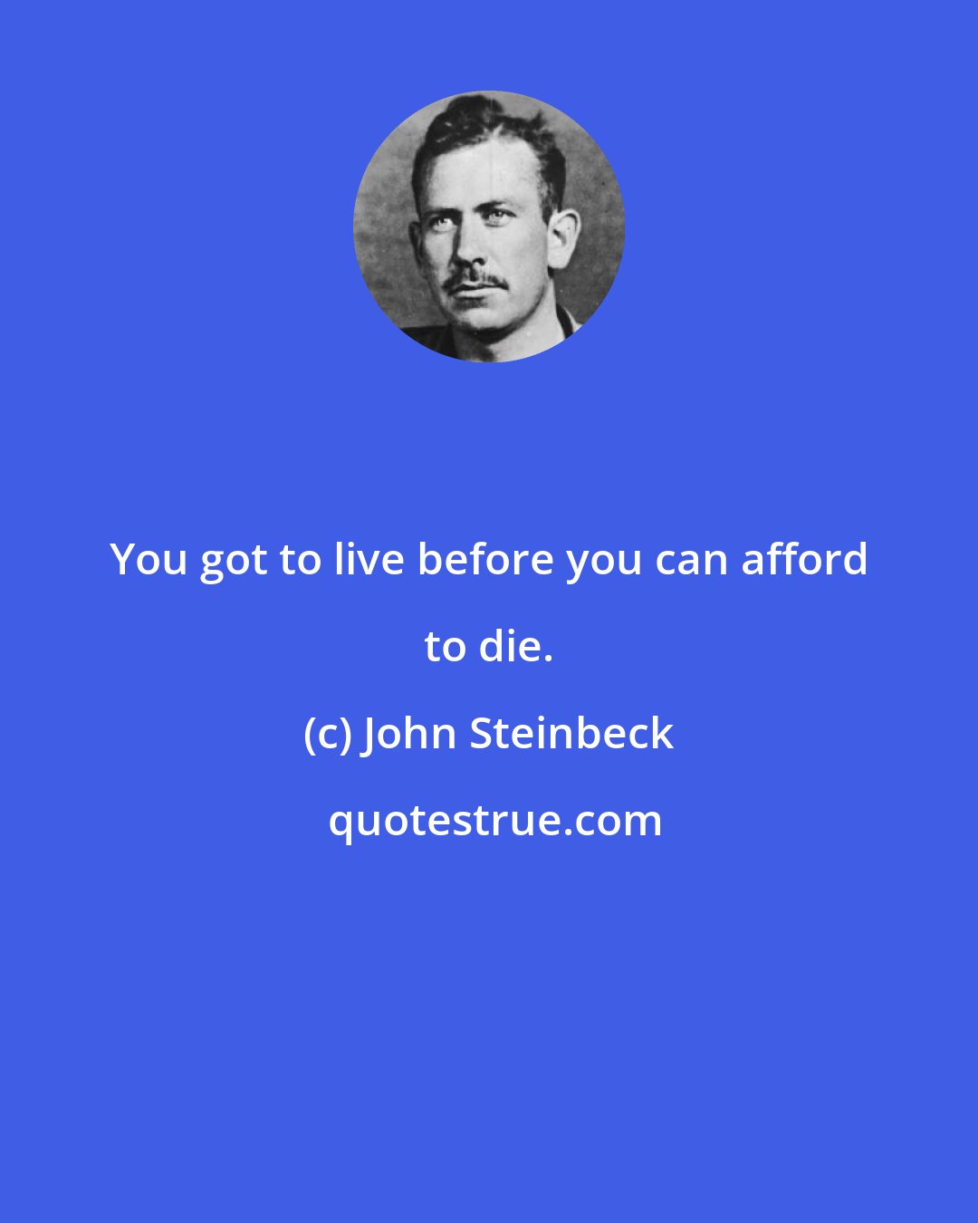 John Steinbeck: You got to live before you can afford to die.