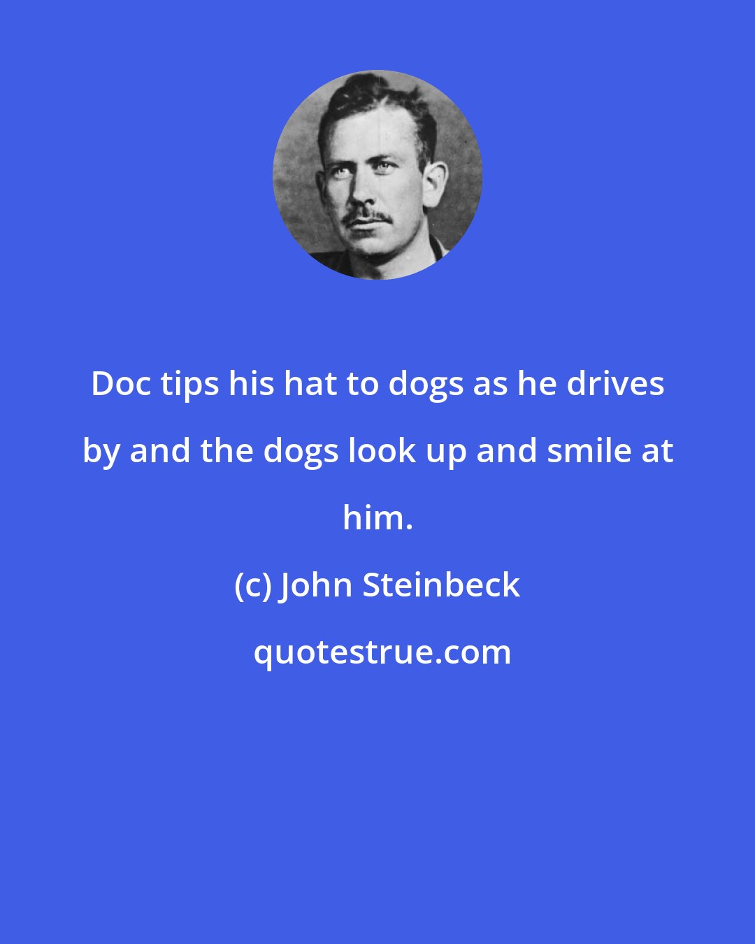 John Steinbeck: Doc tips his hat to dogs as he drives by and the dogs look up and smile at him.