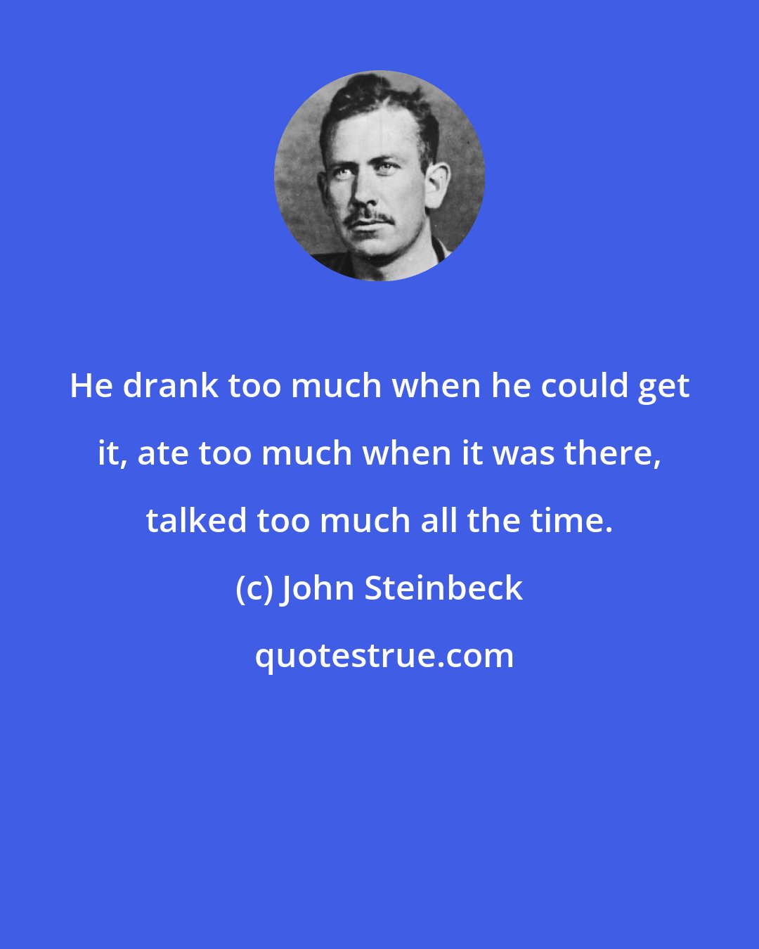 John Steinbeck: He drank too much when he could get it, ate too much when it was there, talked too much all the time.