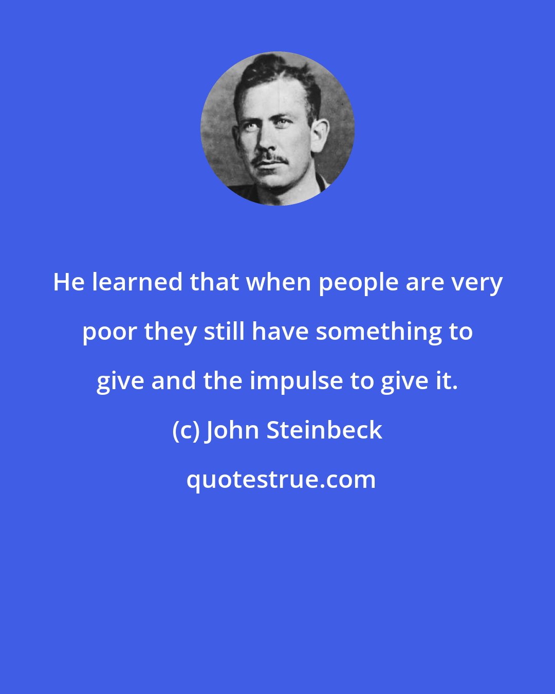 John Steinbeck: He learned that when people are very poor they still have something to give and the impulse to give it.