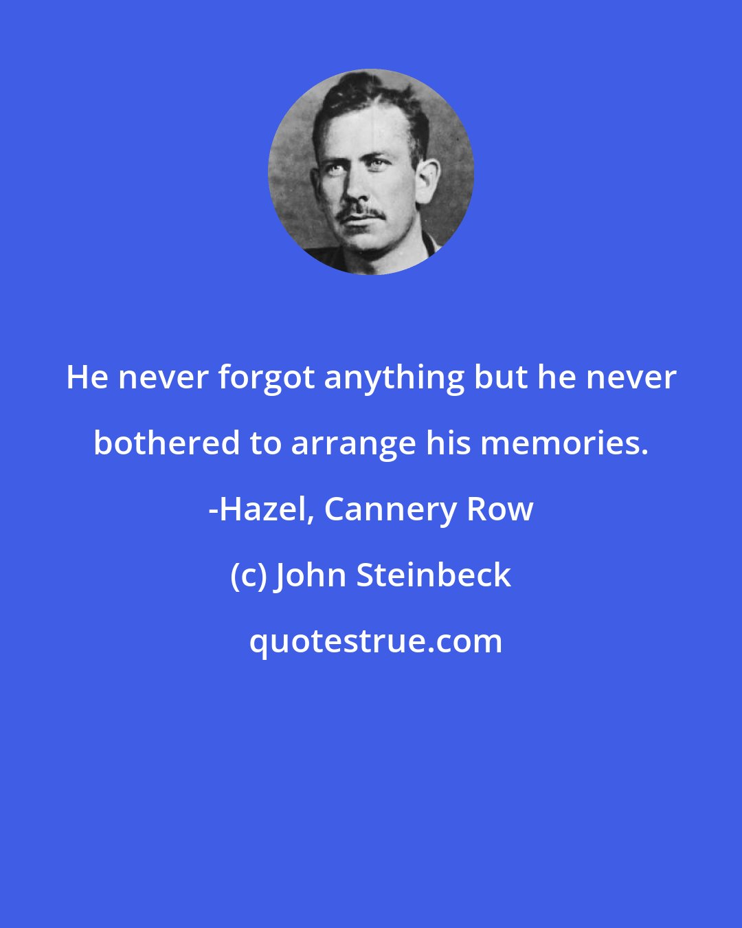 John Steinbeck: He never forgot anything but he never bothered to arrange his memories. -Hazel, Cannery Row