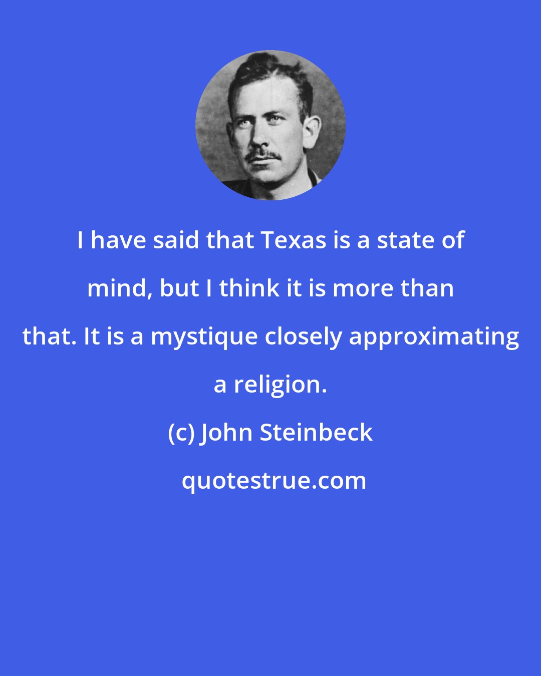 John Steinbeck: I have said that Texas is a state of mind, but I think it is more than that. It is a mystique closely approximating a religion.