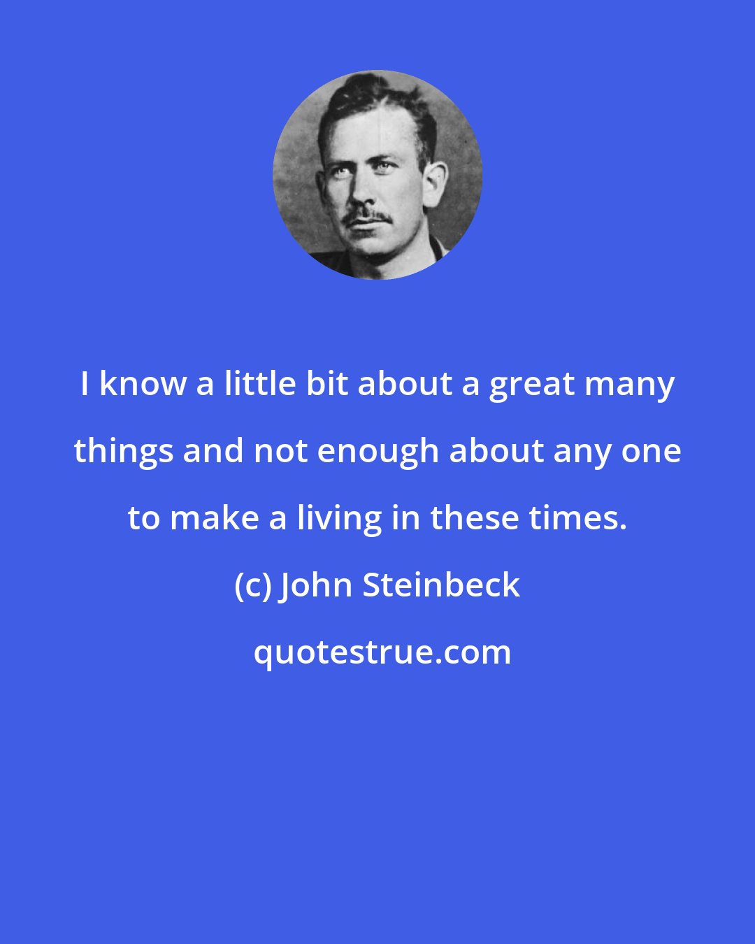 John Steinbeck: I know a little bit about a great many things and not enough about any one to make a living in these times.